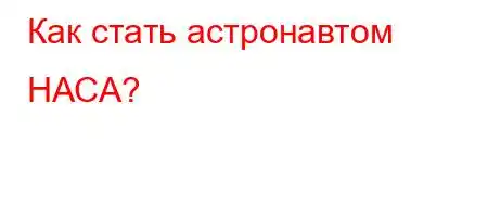 Как стать астронавтом НАСА?